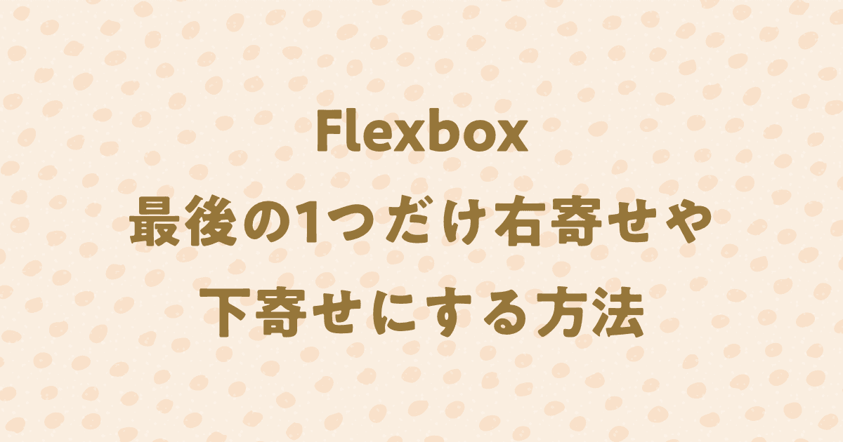 Flexboxで最後の1つだけ右寄せや下寄せにする方法！