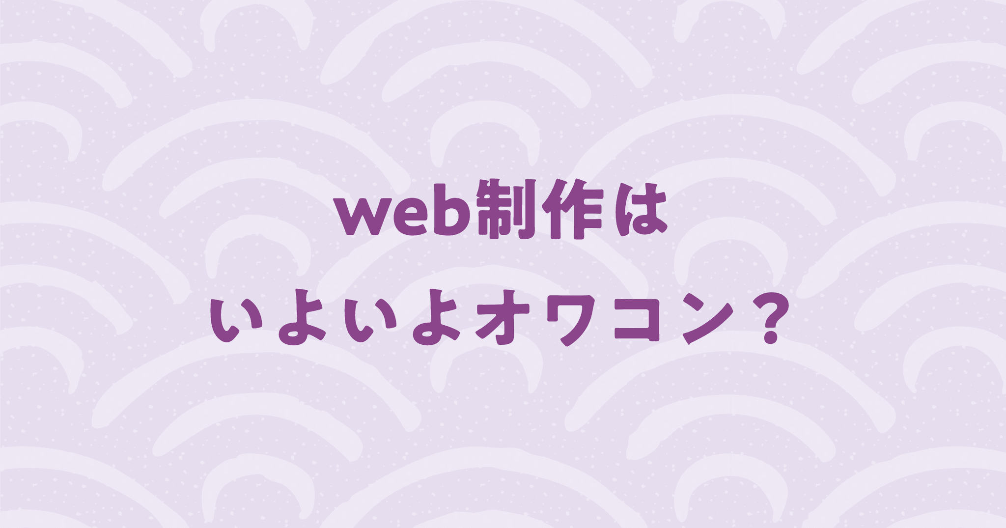 web制作はいよいよオワコン？【現場の本音】