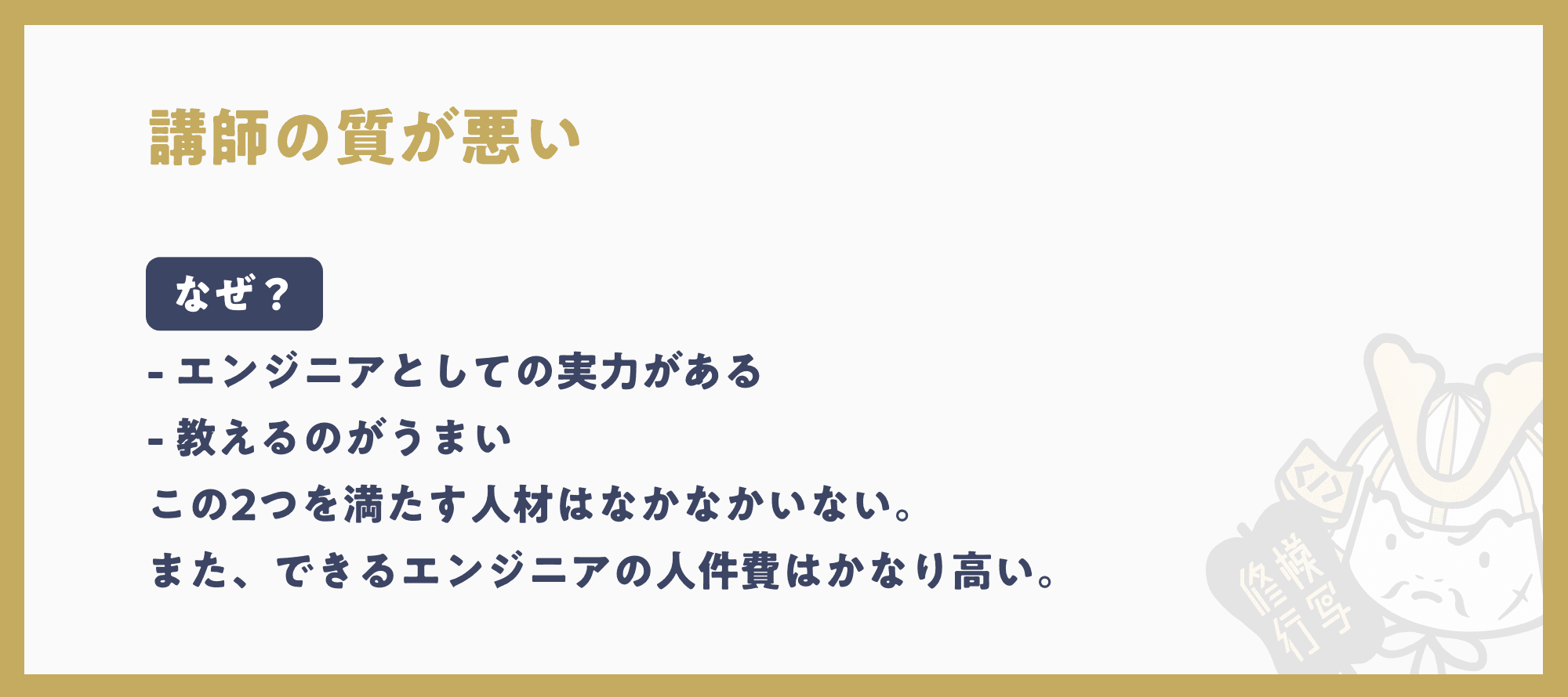 講師の質が悪いは、エンジニアとしての実力があり、教えるのがうまい人材がなかなかいないから。また、できるエンジニアの人件費はかなり高い。